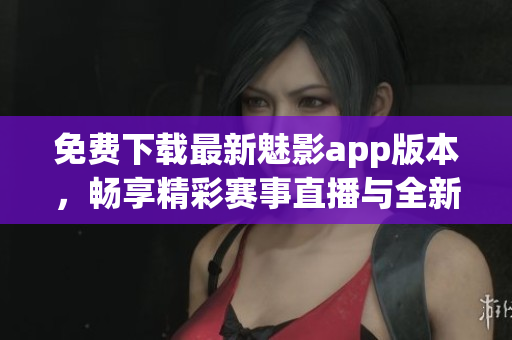 免费下载最新魅影app版本，畅享精彩赛事直播与全新软件功能！