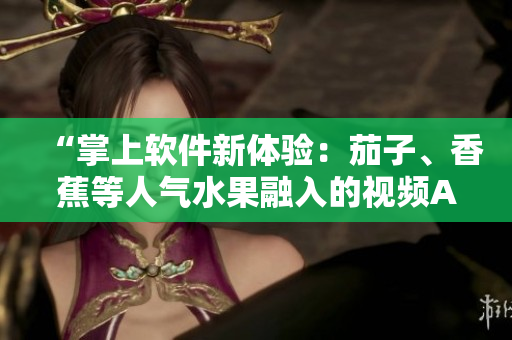 “掌上软件新体验：茄子、香蕉等人气水果融入的视频APP”