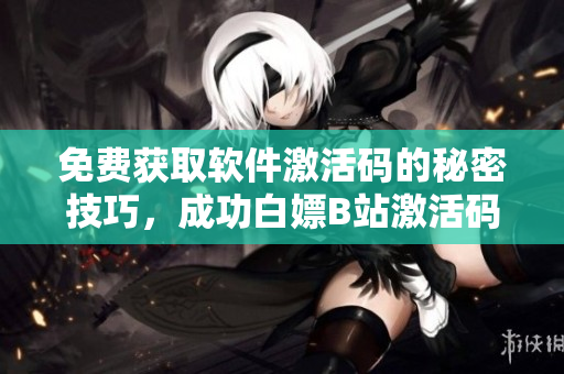 免费获取软件激活码的秘密技巧，成功白嫖B站激活码2023！