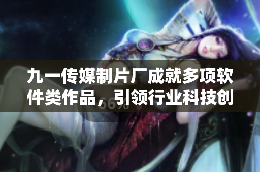 九一传媒制片厂成就多项软件类作品，引领行业科技创新