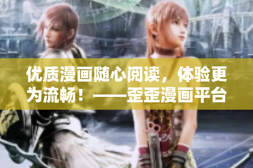 优质漫画随心阅读，体验更为流畅！——歪歪漫画平台重磅推出全新软件更新