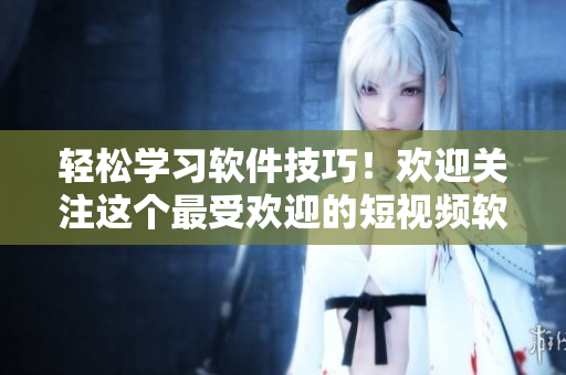 轻松学习软件技巧！欢迎关注这个最受欢迎的短视频软件教程网站入口