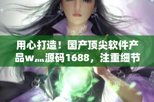 用心打造！国产顶尖软件产品w灬源码1688，注重细节的完美之选