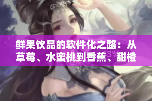 鲜果饮品的软件化之路：从草莓、水蜜桃到香蕉、甜橙、芒果