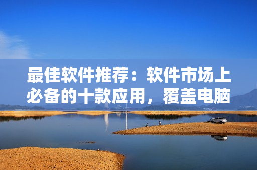 最佳软件推荐：软件市场上必备的十款应用，覆盖电脑、手机、平板等设备