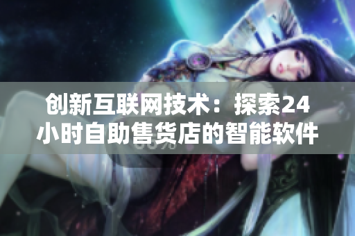 创新互联网技术：探索24小时自助售货店的智能软件及商品服务
