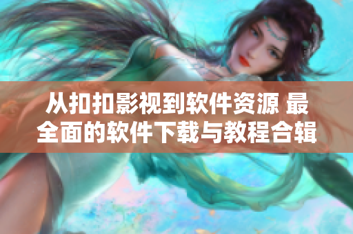 从扣扣影视到软件资源 最全面的软件下载与教程合辑 - 一站式软件攻略
