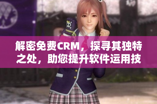 解密免费CRM，探寻其独特之处，助您提升软件运用技巧！