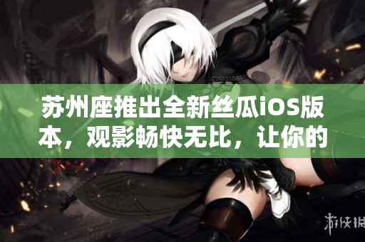 苏州座推出全新丝瓜iOS版本，观影畅快无比，让你的手机变身私人影院