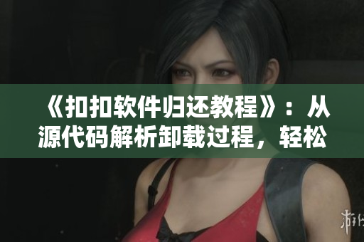 《扣扣软件归还教程》：从源代码解析卸载过程，轻松清理无用软件！
