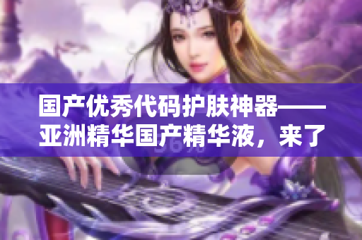 国产优秀代码护肤神器——亚洲精华国产精华液，来了解一下！