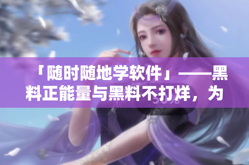 「随时随地学软件」——黑料正能量与黑料不打烊，为编程学习保驾护航！