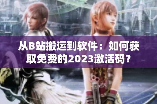 从B站搬运到软件：如何获取免费的2023激活码？