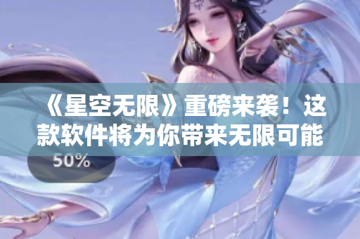 《星空无限》重磅来袭！这款软件将为你带来无限可能的全新体验！
