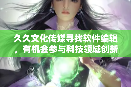 久久文化传媒寻找软件编辑，有机会参与科技领域创新报道