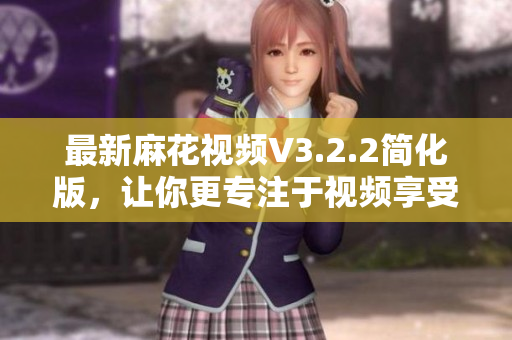 最新麻花视频V3.2.2简化版，让你更专注于视频享受