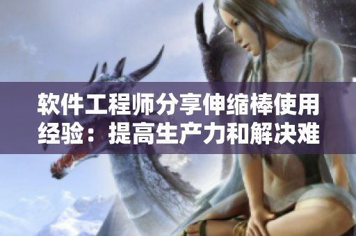 软件工程师分享伸缩棒使用经验：提高生产力和解决难题