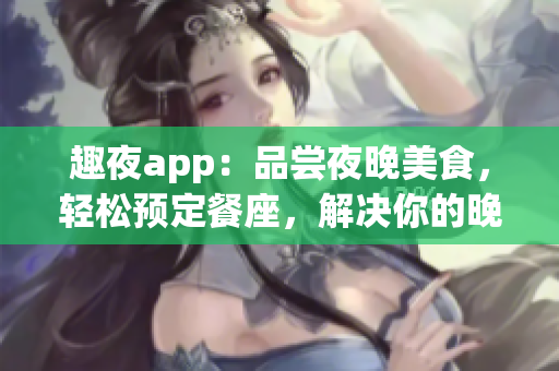 趣夜app：品尝夜晚美食，轻松预定餐座，解决你的晚餐难题