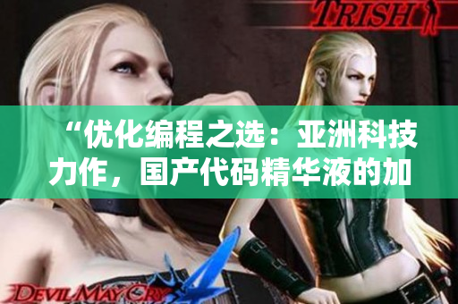 “优化编程之选:亚洲科技力作,国产代码精华液的加速软件护肤效果” “优化编程之选:亚洲科技力作,国产代码精华液的加速软件护肤效果”
