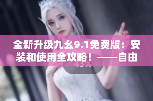 全新升级九幺9.1免费版：安装和使用全攻略！——自由编辑软件指南
