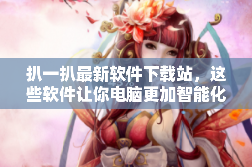 扒一扒最新软件下载站,这些软件让你电脑更加智能化 扒一扒最新软件下载站,这些软件让你电脑更加智能化