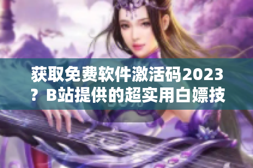 获取免费软件激活码2023？B站提供的超实用白嫖技巧！