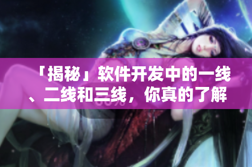 「揭秘」软件开发中的一线、二线和三线，你真的了解吗？