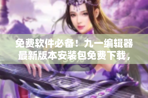 免费软件必备!九一编辑器最新版本安装包免费下载,高效编写软件必备! 免费软件必备!九一编辑器最新版本安装包免费下载,高效编写软件必备!