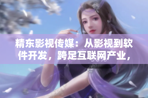 精东影视传媒：从影视到软件开发，跨足互联网产业，打造一流软件产品