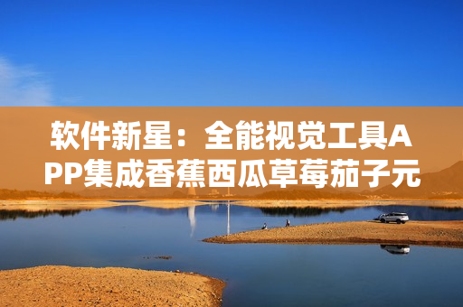 软件新星:全能视觉工具APP集成香蕉西瓜草莓茄子元素 软件新星:全能视觉工具APP集成香蕉西瓜草莓茄子元素