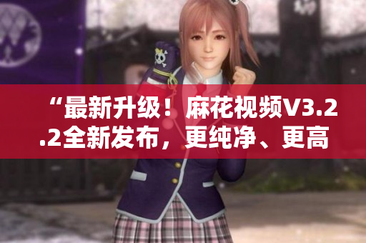 “最新升级！麻花视频V3.2.2全新发布，更纯净、更高效！”