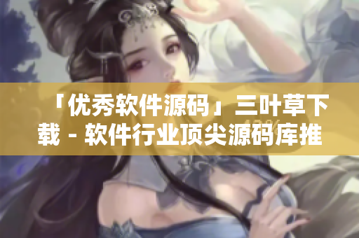 「优秀软件源码」三叶草下载 - 软件行业顶尖源码库推荐！