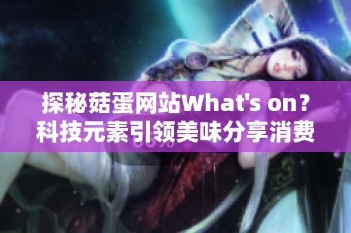 探秘菇蛋网站What's on？科技元素引领美味分享消费新趋势