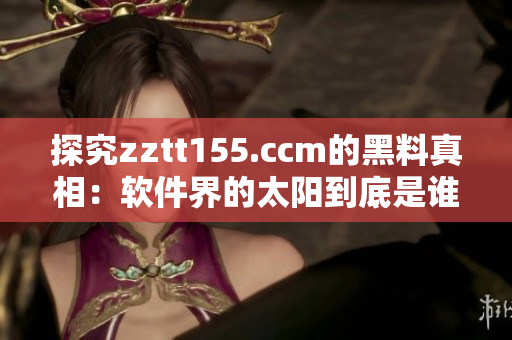 探究zztt155.ccm的黑料真相：软件界的太阳到底是谁？