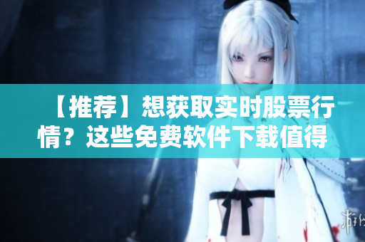 【推荐】想获取实时股票行情？这些免费软件下载值得一试！