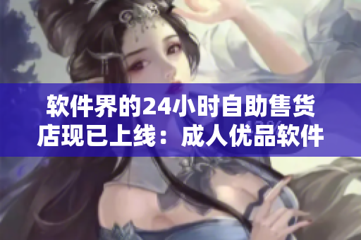 软件界的24小时自助售货店现已上线：成人优品软件一键购买体验
