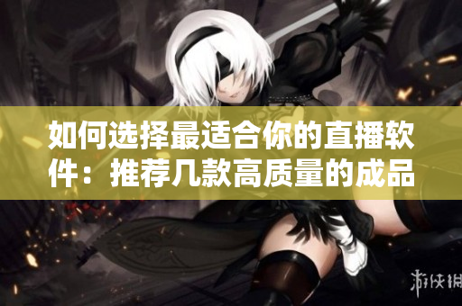 如何选择最适合你的直播软件：推荐几款高质量的成品视频直播工具