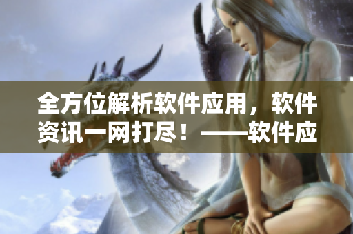 全方位解析软件应用，软件资讯一网打尽！——软件应用大全