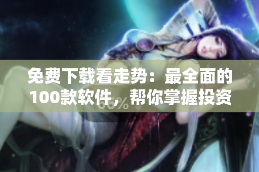 免费下载看走势：最全面的100款软件，帮你掌握投资先机！