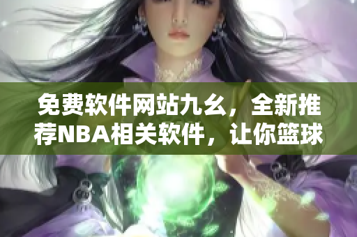 免费软件网站九幺，全新推荐NBA相关软件，让你篮球资讯不再错过！