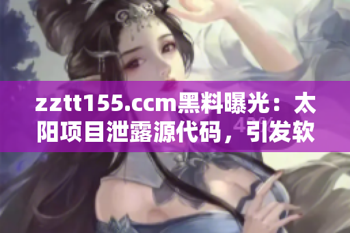zztt155.ccm黑料曝光：太阳项目泄露源代码，引发软件行业关注