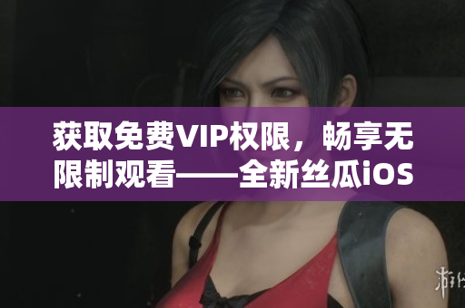 获取免费VIP权限，畅享无限制观看——全新丝瓜iOS苏州版下载指南