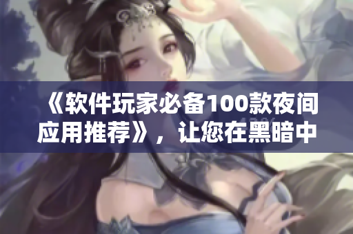 《软件玩家必备100款夜间应用推荐》，让您在黑暗中尽情享受数码生活！