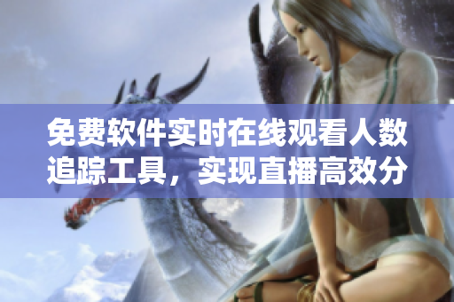 免费软件实时在线观看人数追踪工具，实现直播高效分析和数据统计