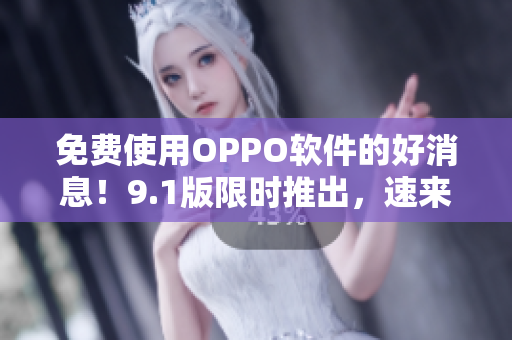 免费使用OPPO软件的好消息！9.1版限时推出，速来体验！