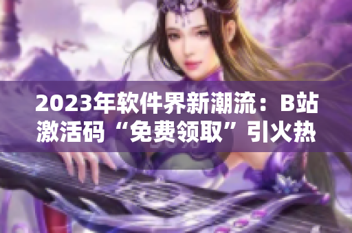2023年软件界新潮流：B站激活码“免费领取”引火热讨论