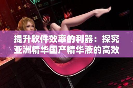 提升软件效率的利器：探究亚洲精华国产精华液的高效护肤技术