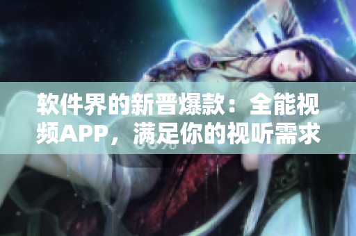 软件界的新晋爆款：全能视频APP，满足你的视听需求！