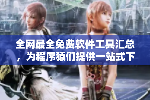 全网最全免费软件工具汇总，为程序猿们提供一站式下载服务！