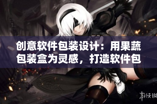 创意软件包装设计：用果蔬包装盒为灵感，打造软件包装新体验！